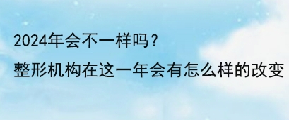 2024年会不一样吗？整形机构在这一年会有怎么样的改变