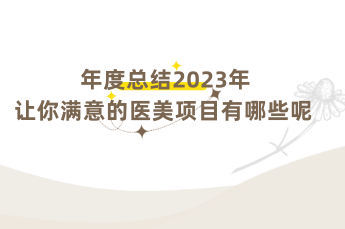 年度总结 2023年让你满意的医美项目有哪些呢